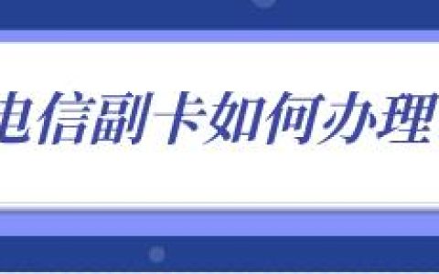 电信副卡怎么办理?电信主卡办理攻略
