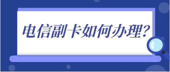电信副卡怎么办理？电信主卡办理攻略