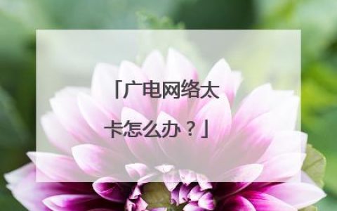 广电网络卡怎么办？教你解决卡顿、掉线、流量不足等问题