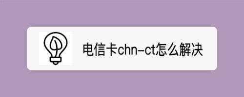 电信卡chn-ct怎么解决？教你7个方法